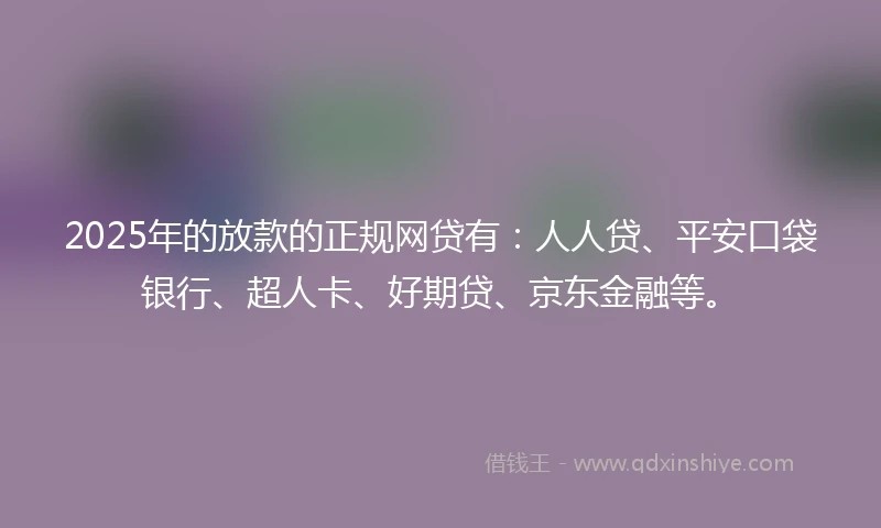 2025年的放款的正规网贷有:人人贷、平安口袋银行、超人卡、好期贷、京东金融等。