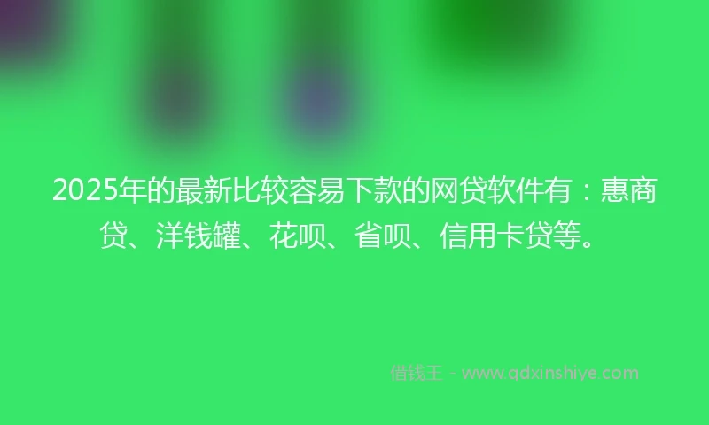 2025年的最新比较容易下款的网贷软件有：惠商贷、洋钱罐、花呗、省呗、信用卡贷等。