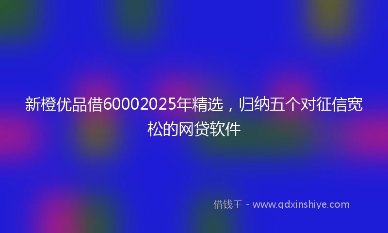 新橙优品借60002025年精选，归纳五个对征信宽松的网贷软件