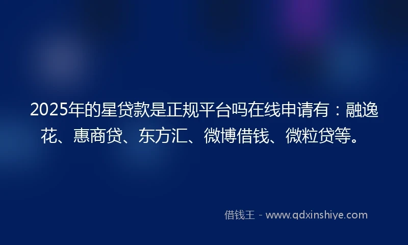 2025年的星贷款是正规平台吗在线申请有：融逸花、惠商贷、东方汇、微博借钱、微粒贷等。
