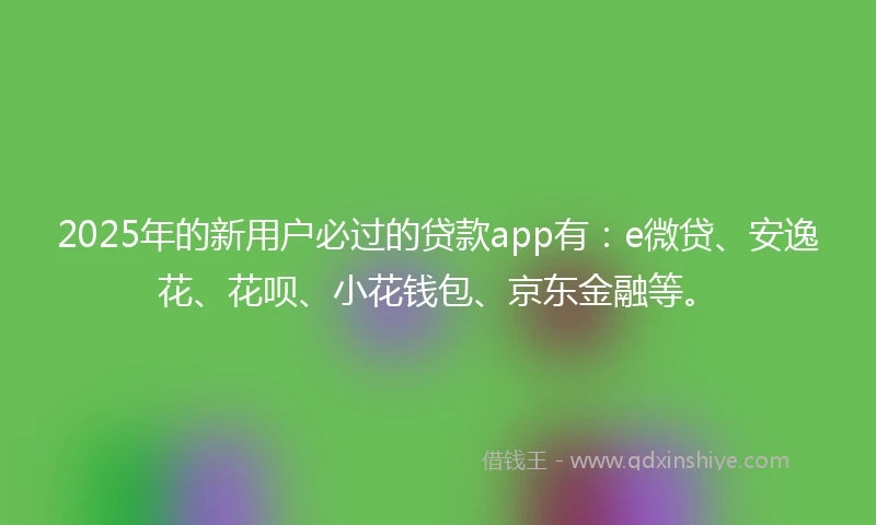 2025年的新用户必过的贷款app有:e微贷、安逸花、花呗、小花钱包、京东金融等。