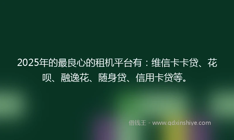 2025年的最良心的租机平台有：维信卡卡贷、花呗、融逸花、随身贷、信用卡贷等。