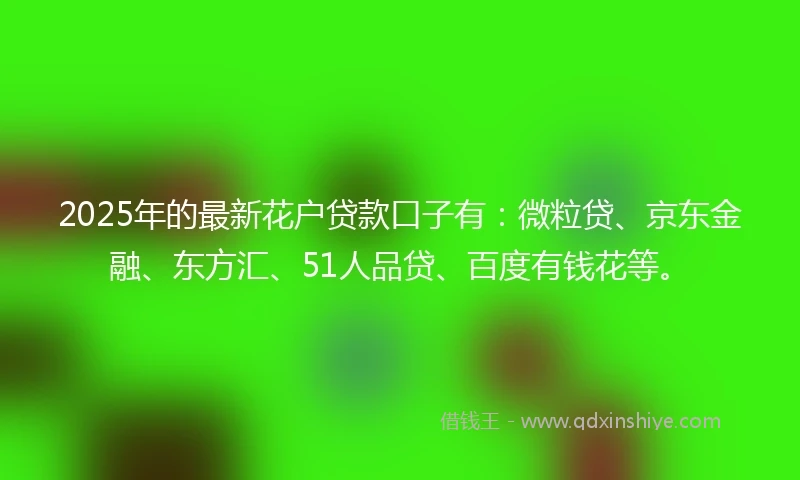 2025年的最新花户贷款口子有:微粒贷、京东金融、东方汇、51人品贷、百度有钱花等。