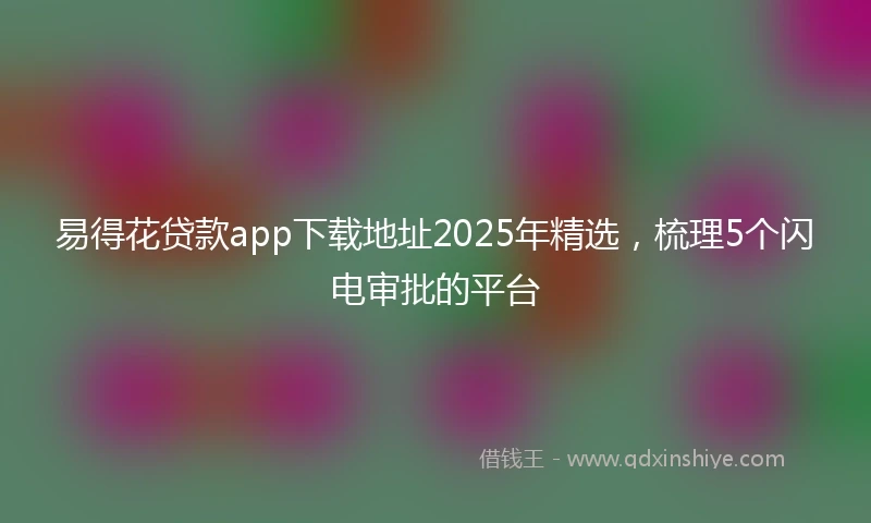易得花贷款app下载地址2025年精选，梳理5个闪电审批的平台
