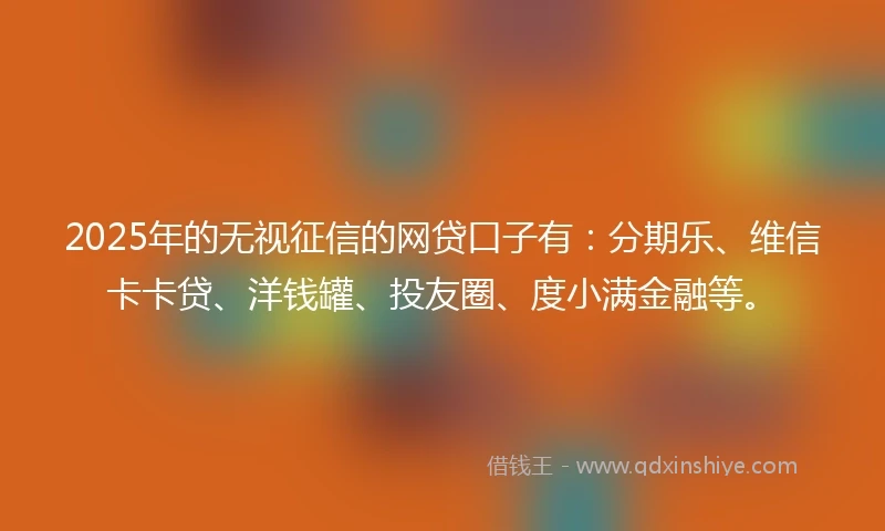 2025年的无视征信的网贷口子有：分期乐、维信卡卡贷、洋钱罐、投友圈、度小满金融等。