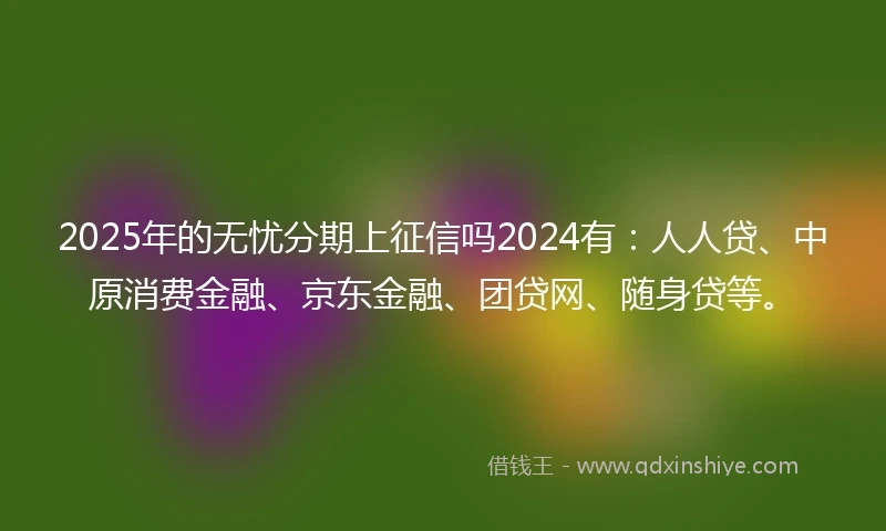 2025年的无忧分期上征信吗2024有:人人贷、中原消费金融、京东金融、团贷网、随身贷等。