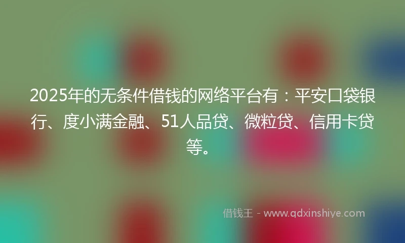2025年的无条件借钱的网络平台有：平安口袋银行、度小满金融、51人品贷、微粒贷、信用卡贷等。