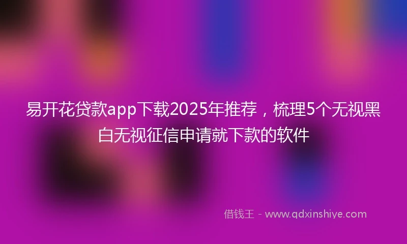 易开花贷款app下载2025年推荐，梳理5个无视黑白无视征信申请就下款的软件