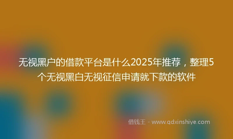 无视黑户的借款平台是什么2025年推荐,整理5个无视黑白无视征信申请就下款的软件