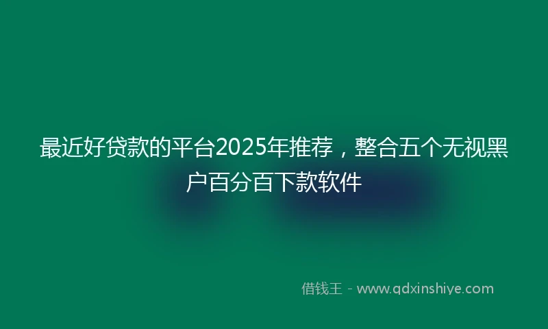 最近好贷款的平台2025年推荐，整合五个无视黑户百分百下款软件