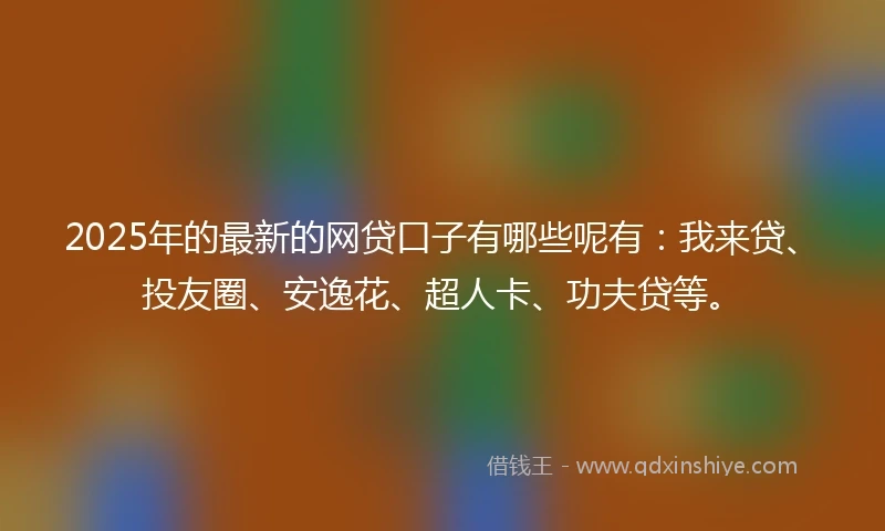 2025年的最新的网贷口子有哪些呢有：我来贷、投友圈、安逸花、超人卡、功夫贷等。