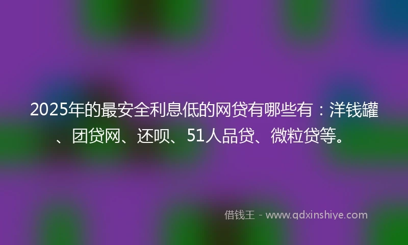 2025年的最安全利息低的网贷有哪些有：洋钱罐、团贷网、还呗、51人品贷、微粒贷等。