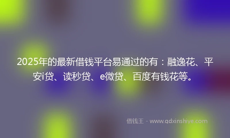 2025年的最新借钱平台易通过的有：融逸花、平安i贷、读秒贷、e微贷、百度有钱花等。