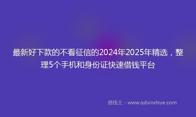 最新好下款的不看征信的2024年2025年精选，整理5个手机和身份证快速借钱平台