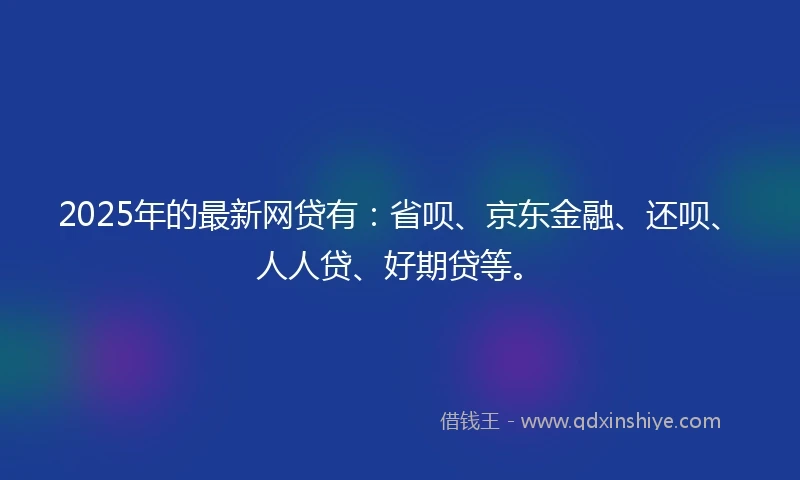2025年的最新网贷有：省呗、京东金融、还呗、人人贷、好期贷等。
