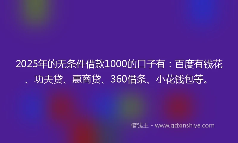 2025年的无条件借款1000的口子有：百度有钱花、功夫贷、惠商贷、360借条、小花钱包等。