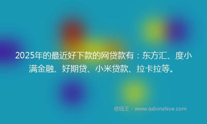 2025年的最近好下款的网贷款有:东方汇、度小满金融、好期贷、小米贷款、拉卡拉等。