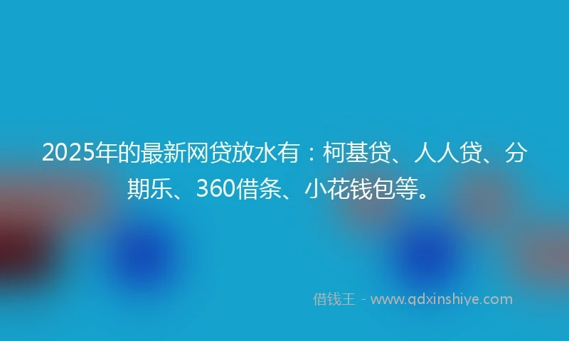 2025年的最新网贷放水有：柯基贷、人人贷、分期乐、360借条、小花钱包等。