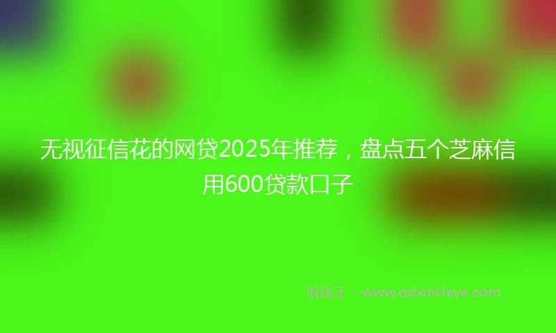 无视征信花的网贷2025年推荐，盘点五个芝麻信用600贷款口子