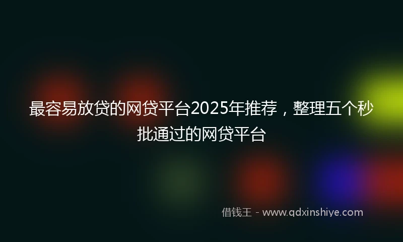 最容易放贷的网贷平台2025年推荐，整理五个秒批通过的网贷平台