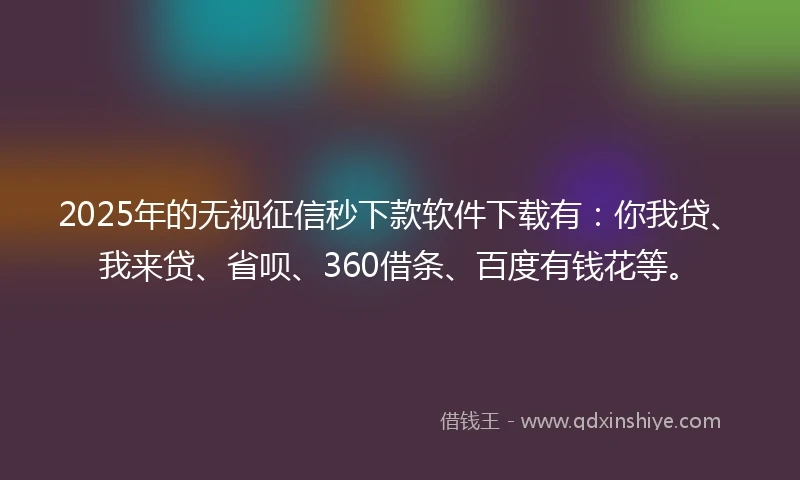 2025年的无视征信秒下款软件下载有：你我贷、我来贷、省呗、360借条、百度有钱花等。