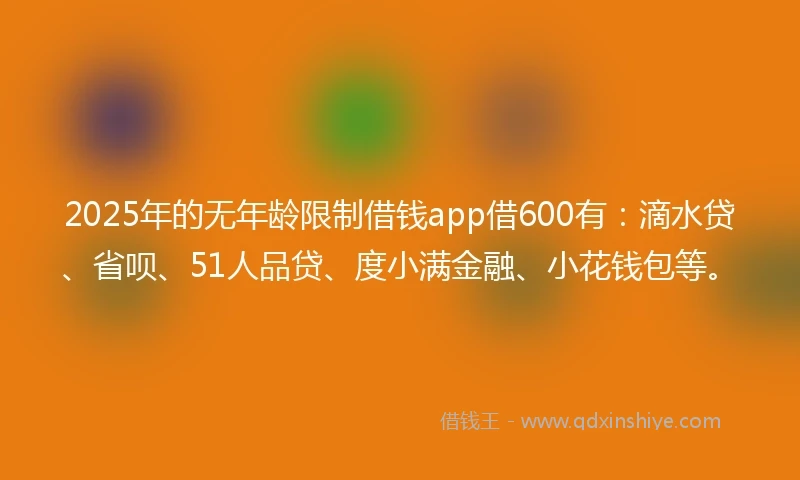 2025年的无年龄限制借钱app借600有：滴水贷、省呗、51人品贷、度小满金融、小花钱包等。