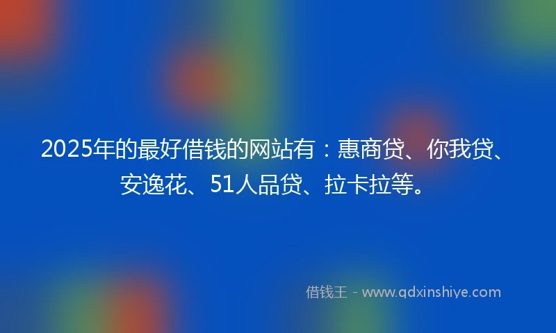 2025年的最好借钱的网站有：惠商贷、你我贷、安逸花、51人品贷、拉卡拉等。