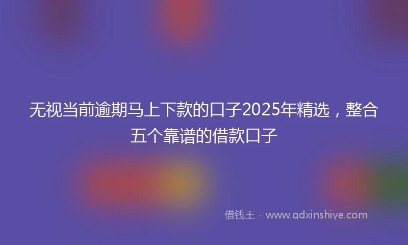 无视当前逾期马上下款的口子2025年精选，整合五个靠谱的借款口子