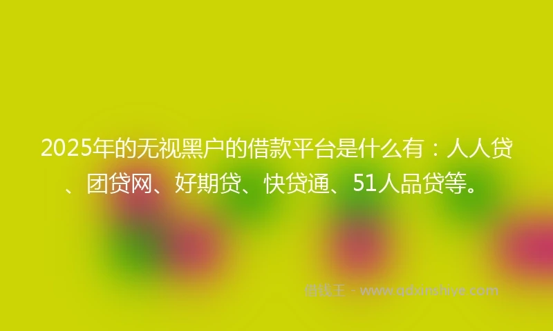 2025年的无视黑户的借款平台是什么有:人人贷、团贷网、好期贷、快贷通、51人品贷等。