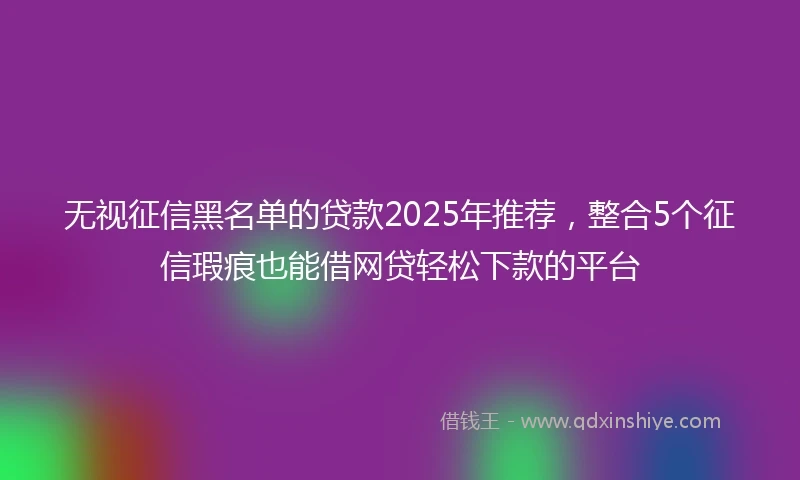 无视征信黑名单的贷款2025年推荐，整合5个征信瑕疵也能借网贷轻松下款的平台