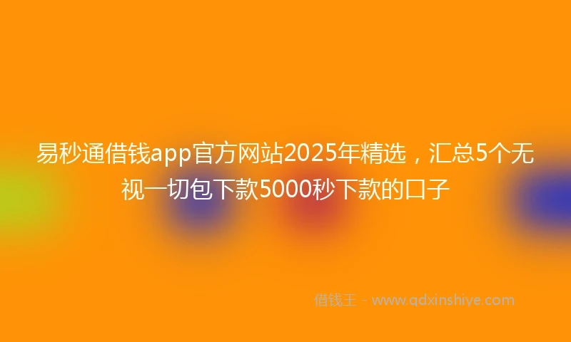 易秒通借钱app官方网站2025年精选，汇总5个无视一切包下款5000秒下款的口子