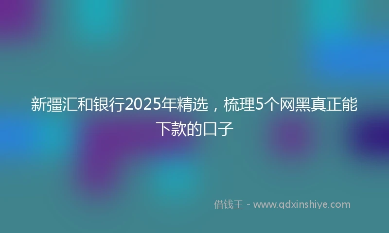 新彊汇和银行2025年精选，梳理5个网黑真正能下款的口子