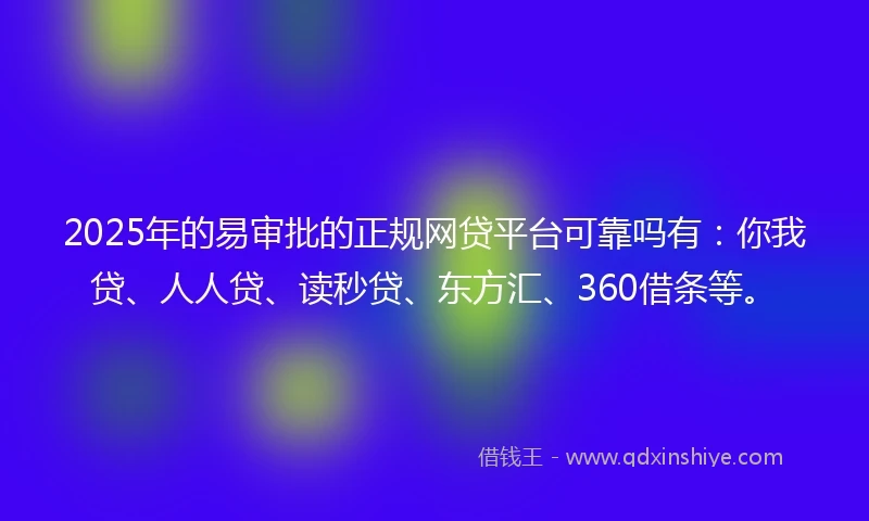 2025年的易审批的正规网贷平台可靠吗有：你我贷、人人贷、读秒贷、东方汇、360借条等。