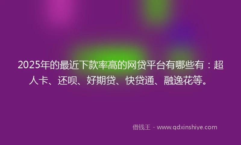 2025年的最近下款率高的网贷平台有哪些有：超人卡、还呗、好期贷、快贷通、融逸花等。