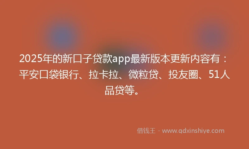 2025年的新口子贷款app最新版本更新内容有：平安口袋银行、拉卡拉、微粒贷、投友圈、51人品贷等。