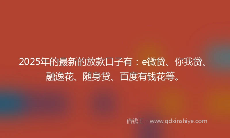 2025年的最新的放款口子有：e微贷、你我贷、融逸花、随身贷、百度有钱花等。