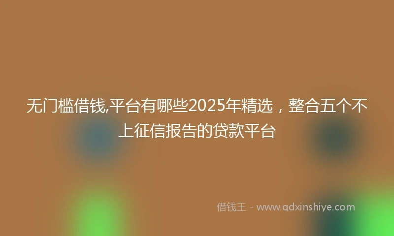 无门槛借钱,平台有哪些2025年精选，整合五个不上征信报告的贷款平台