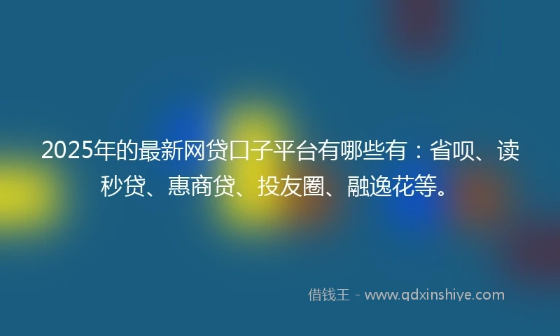 2025年的最新网贷口子平台有哪些有：省呗、读秒贷、惠商贷、投友圈、融逸花等。
