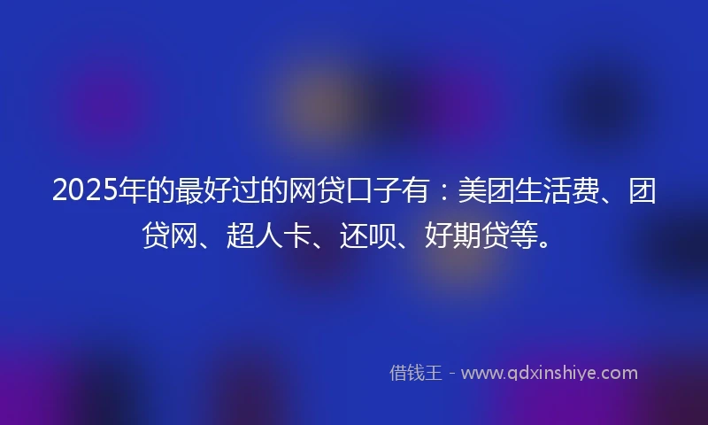 2025年的最好过的网贷口子有：美团生活费、团贷网、超人卡、还呗、好期贷等。