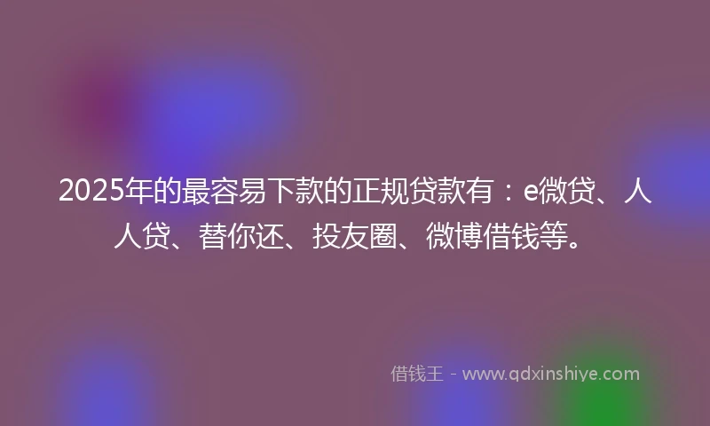 2025年的最容易下款的正规贷款有：e微贷、人人贷、替你还、投友圈、微博借钱等。