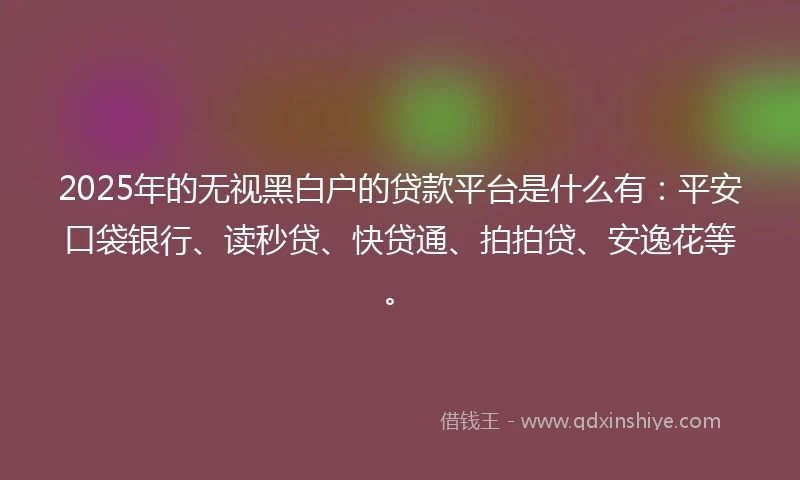 2025年的无视黑白户的贷款平台是什么有：平安口袋银行、读秒贷、快贷通、拍拍贷、安逸花等。