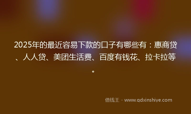 2025年的最近容易下款的口子有哪些有：惠商贷、人人贷、美团生活费、百度有钱花、拉卡拉等。