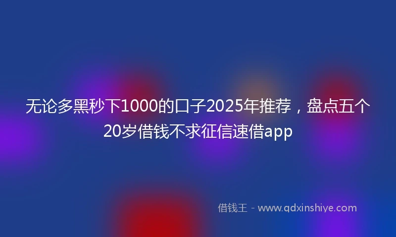 无论多黑秒下1000的口子2025年推荐，盘点五个20岁借钱不求征信速借app