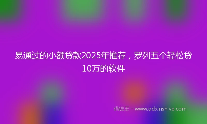 易通过的小额贷款2025年推荐，罗列五个轻松贷10万的软件