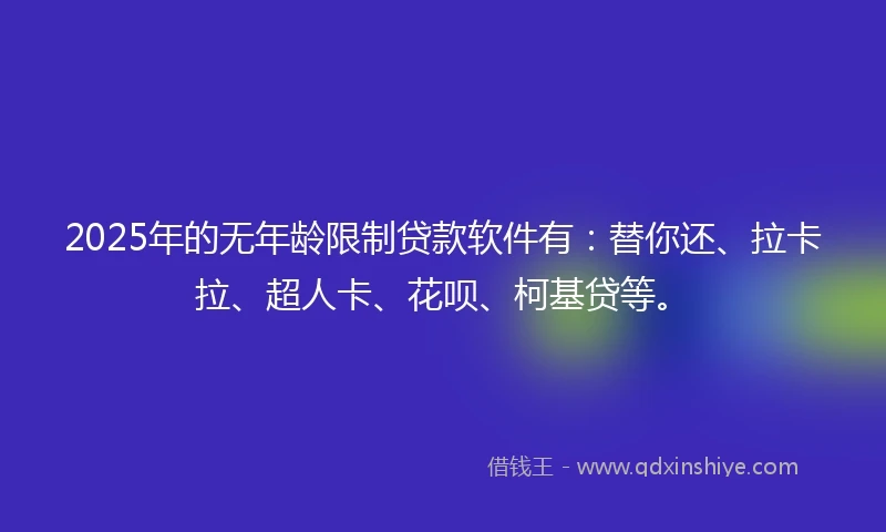 2025年的无年龄限制贷款软件有：替你还、拉卡拉、超人卡、花呗、柯基贷等。