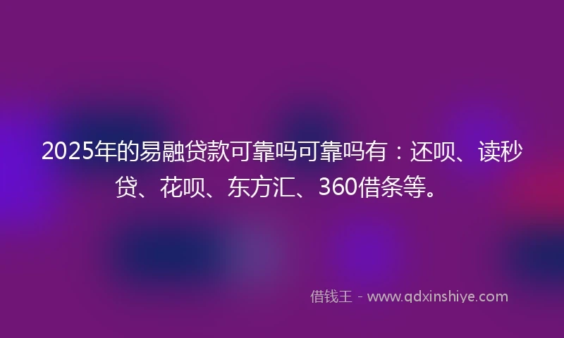2025年的易融贷款可靠吗可靠吗有：还呗、读秒贷、花呗、东方汇、360借条等。