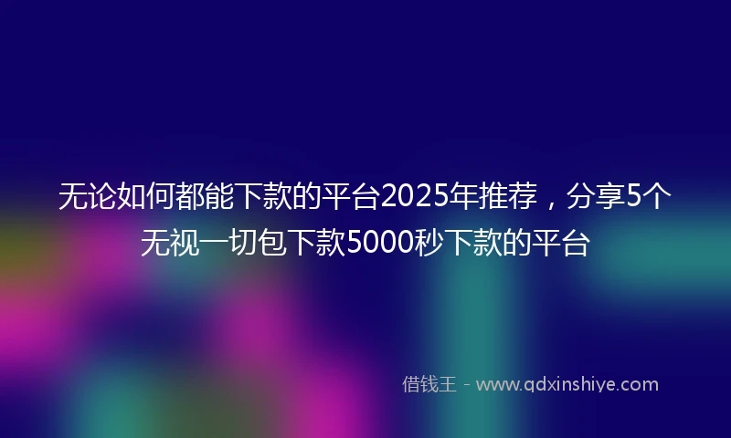 无论如何都能下款的平台2025年推荐，分享5个无视一切包下款5000秒下款的平台