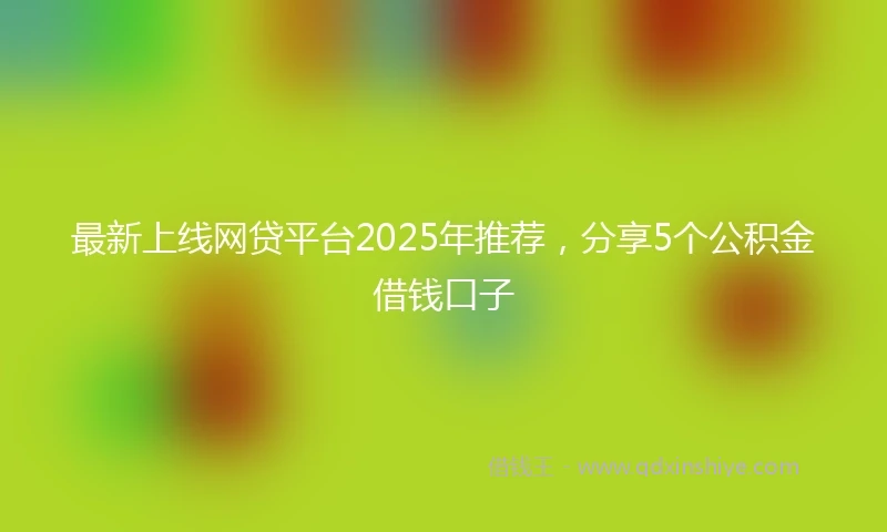 最新上线网贷平台2025年推荐，分享5个公积金借钱口子