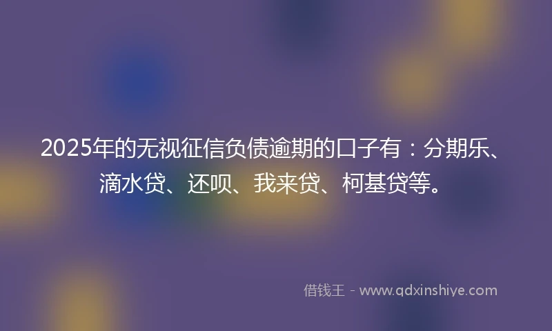 2025年的无视征信负债逾期的口子有：分期乐、滴水贷、还呗、我来贷、柯基贷等。