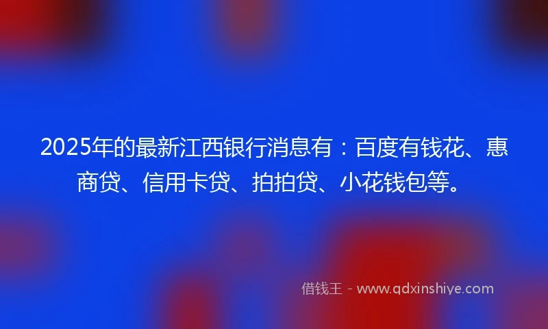 2025年的最新江西银行消息有：百度有钱花、惠商贷、信用卡贷、拍拍贷、小花钱包等。